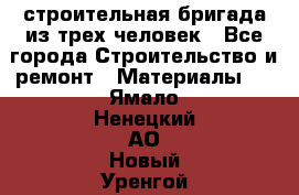 строительная бригада из трех человек - Все города Строительство и ремонт » Материалы   . Ямало-Ненецкий АО,Новый Уренгой г.